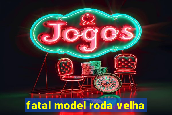 fatal model roda velha